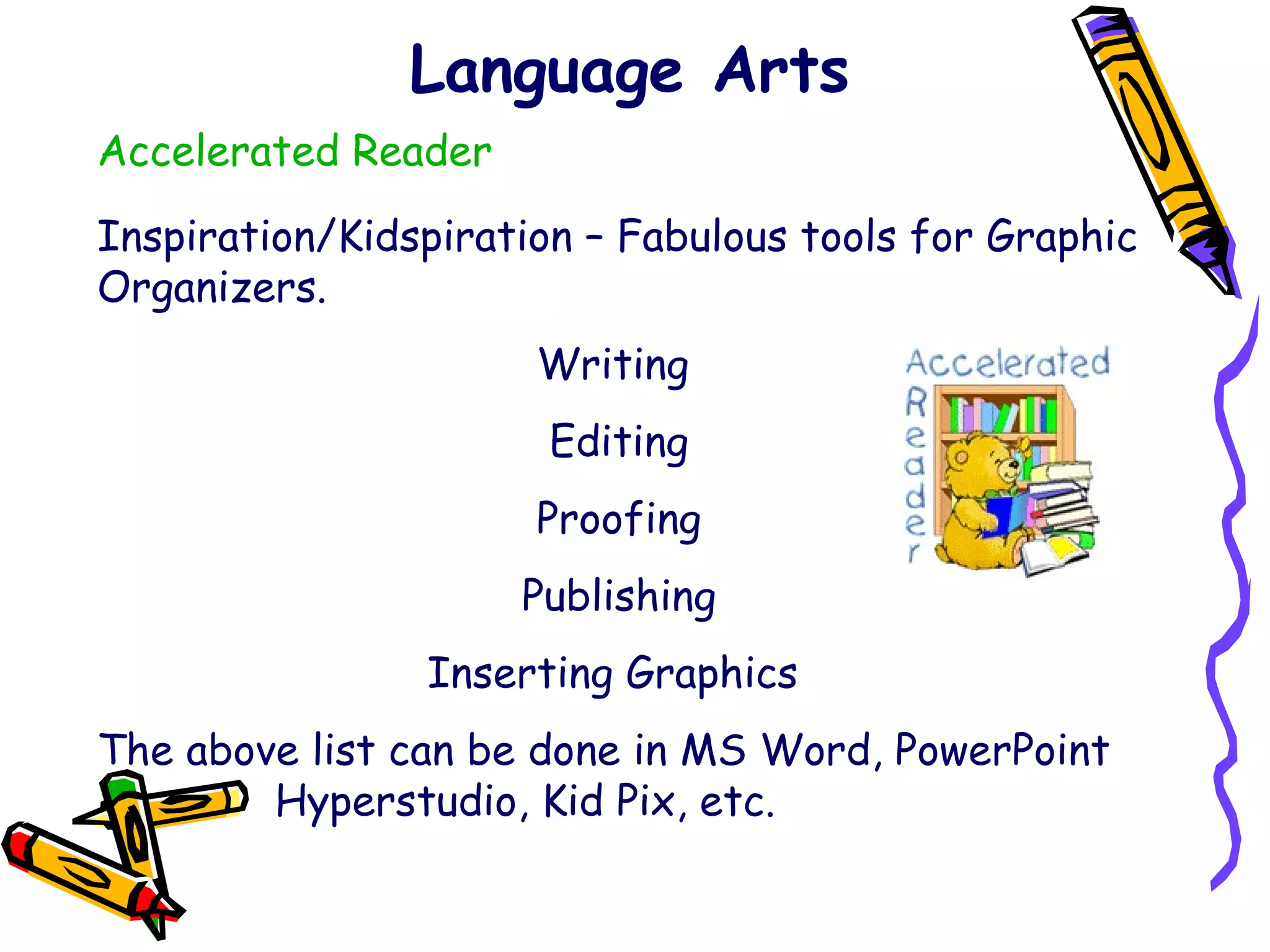 Language Arts Accelerated Reader Inspiration/Kidspiration – Fabulous tools for Graphic Organizers. Writing  Editing Proofing Publishing Inserting Graphics  The above list can be done in MS Word, PowerPoint    Hyperstudio, Kid Pix, etc. 