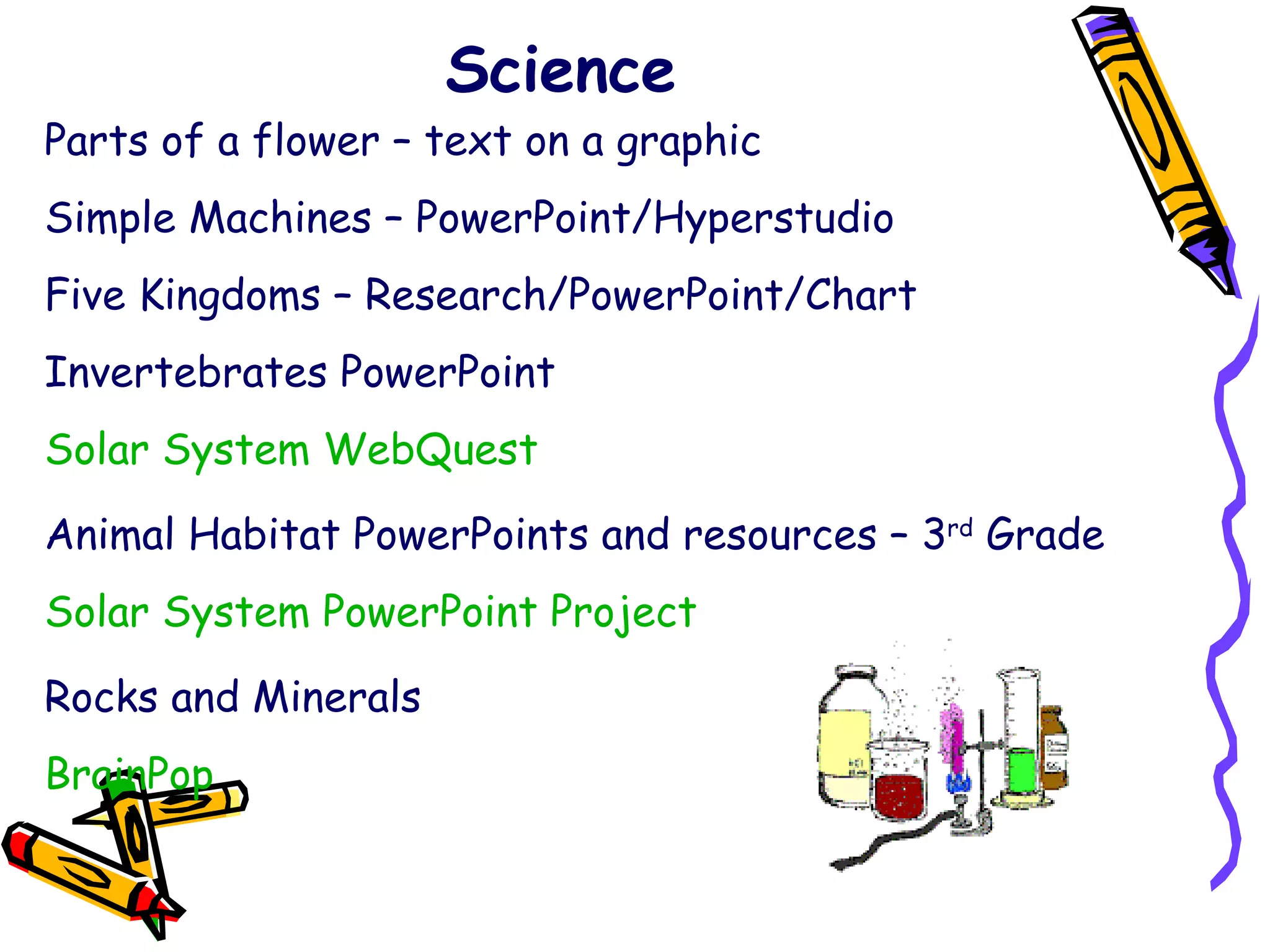 Science Parts of a flower – text on a graphic Simple Machines – PowerPoint/Hyperstudio Five Kingdoms – Research/PowerPoint/Chart Invertebrates PowerPoint  Solar System WebQuest Animal Habitat PowerPoints and resources – 3 rd  Grade Solar System PowerPoint Project Rocks and Minerals  BrainPop 