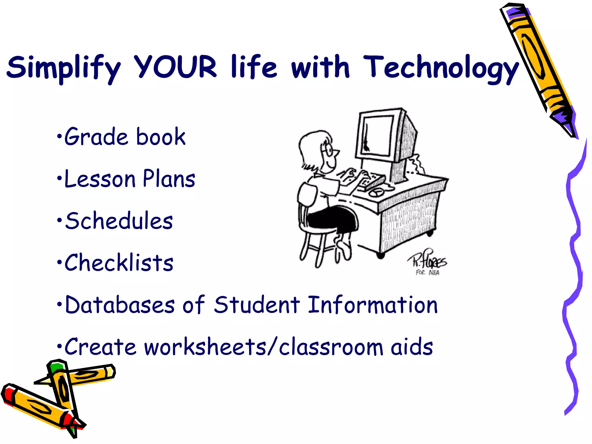 Simplify YOUR life with Technology Grade book Lesson Plans Schedules Checklists Databases of Student Information Create worksheets/classroom aids 