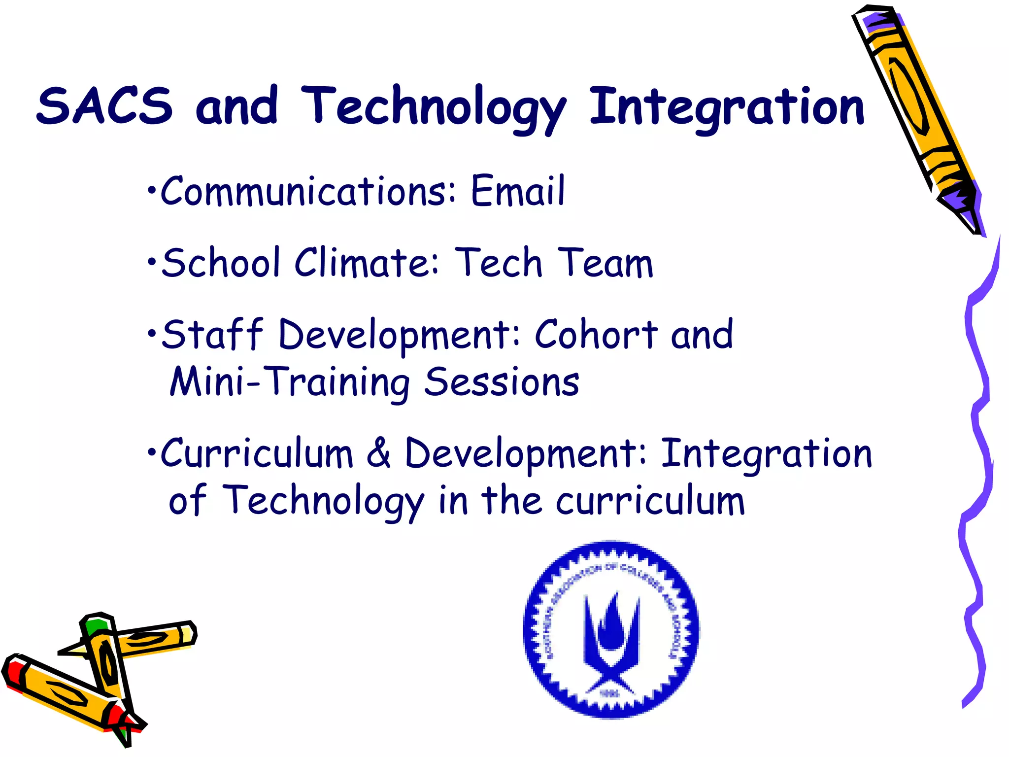 SACS and Technology Integration Communications: Email School Climate: Tech Team Staff Development: Cohort and    Mini-Training Sessions Curriculum & Development: Integration    of Technology in the curriculum 