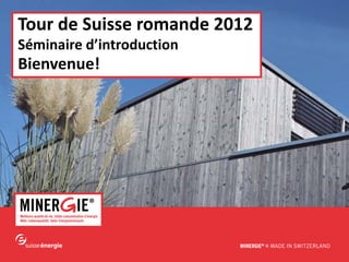 www.minergie.ch
Tour de Suisse romande 2012
Séminaire d’introduction
Bienvenue!
 