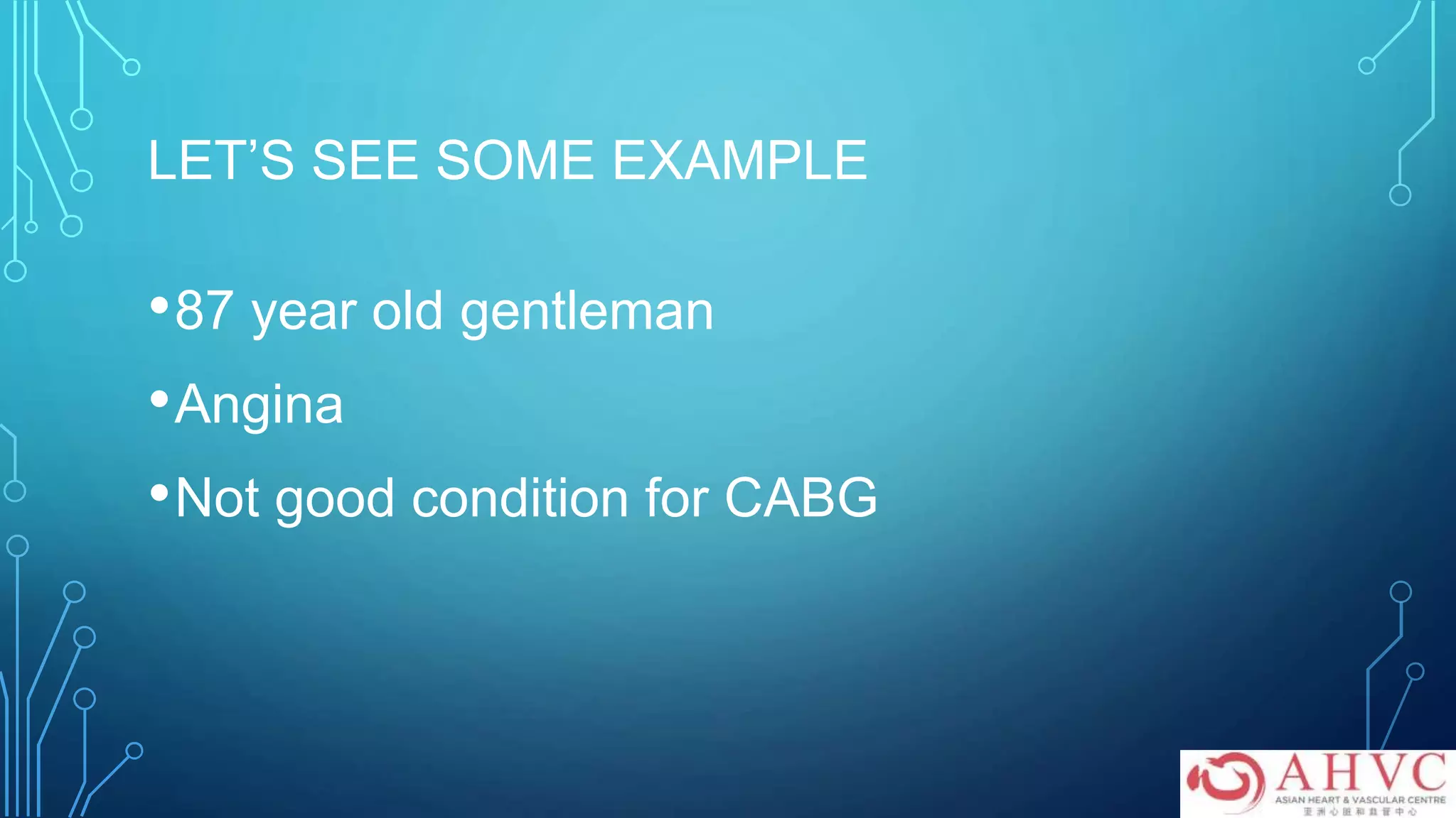 LET’S SEE SOME EXAMPLE
•87 year old gentleman
•Angina
•Not good condition for CABG
 