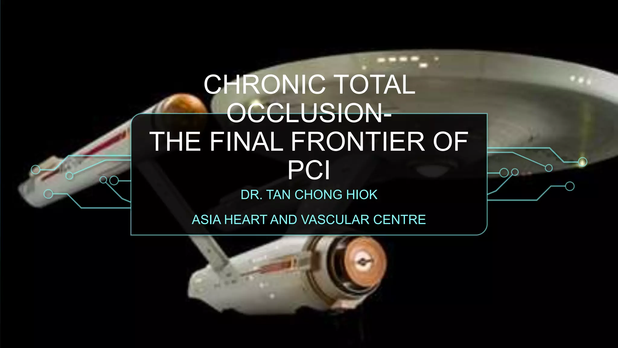 CHRONIC TOTAL
OCCLUSION-
THE FINAL FRONTIER OF
PCI
DR. TAN CHONG HIOK
ASIA HEART AND VASCULAR CENTRE
 