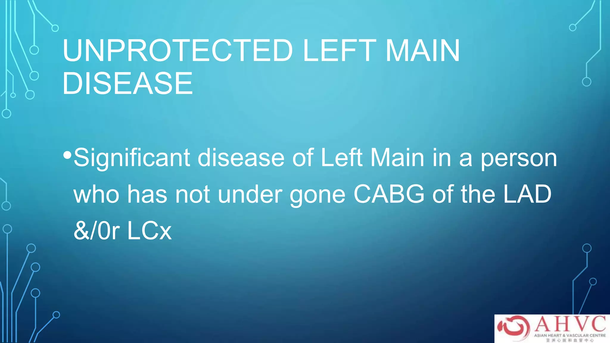 UNPROTECTED LEFT MAIN
DISEASE
•Significant disease of Left Main in a person
who has not under gone CABG of the LAD
&/0r LCx
 
