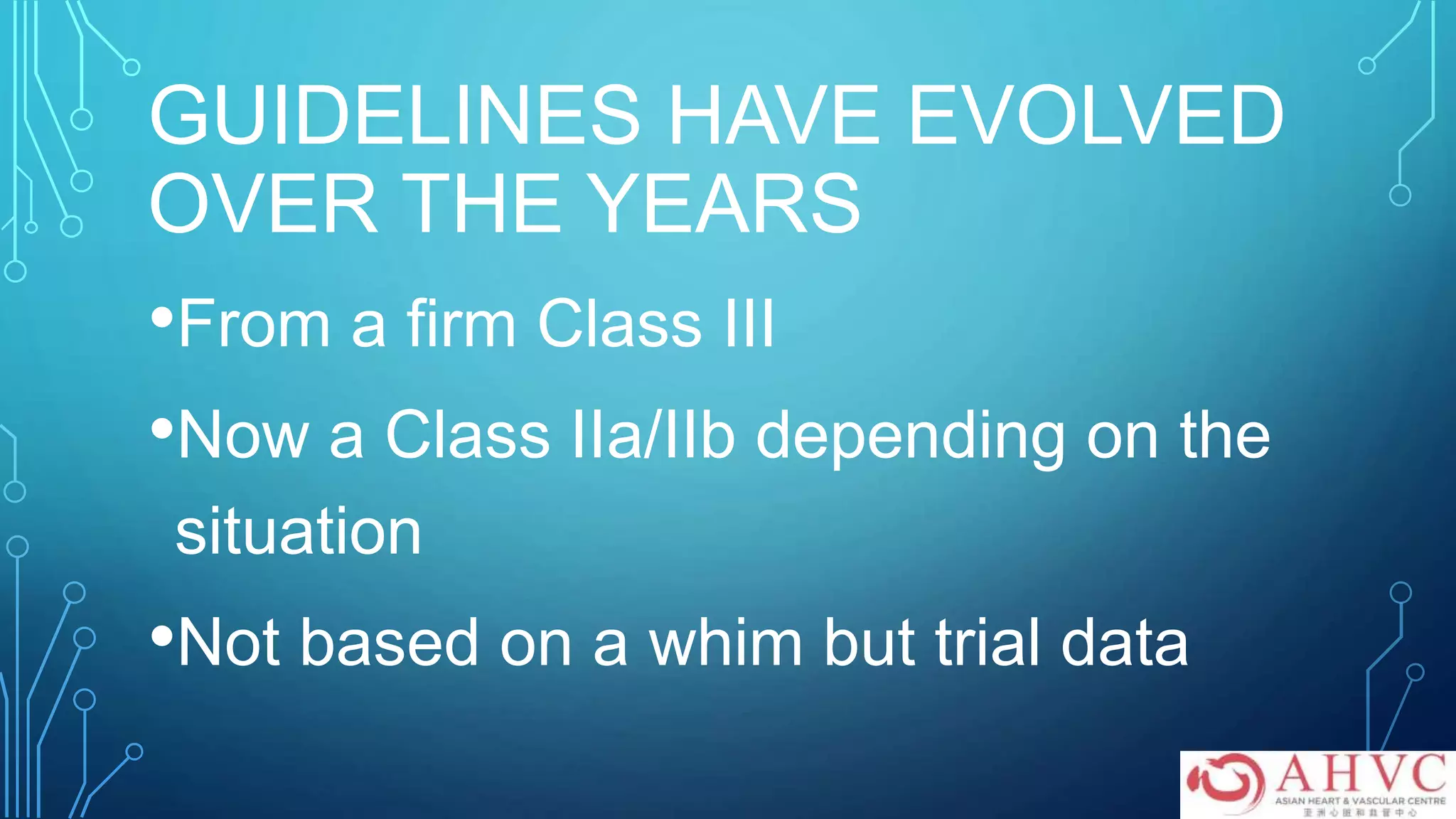 GUIDELINES HAVE EVOLVED
OVER THE YEARS
•From a firm Class III
•Now a Class IIa/IIb depending on the
situation
•Not based on a whim but trial data
 
