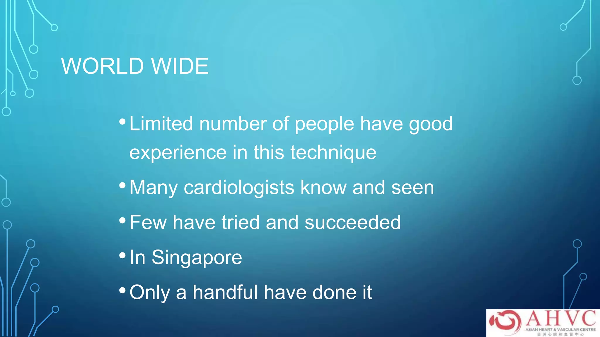 WORLD WIDE
•Limited number of people have good
experience in this technique
•Many cardiologists know and seen
•Few have tried and succeeded
•In Singapore
•Only a handful have done it
 