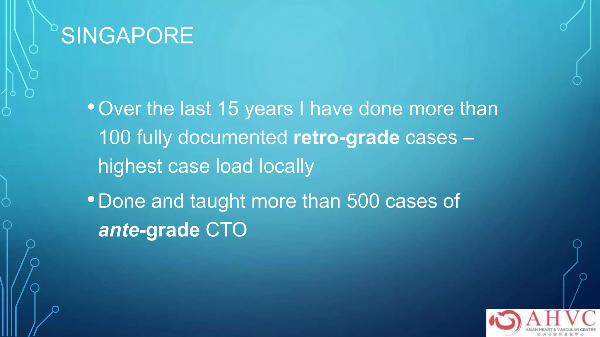SINGAPORE
•Over the last 15 years I have done more than
100 fully documented retro-grade cases –
highest case load locally
•Done and taught more than 500 cases of
ante-grade CTO
 