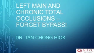 LEFT MAIN AND
CHRONIC TOTAL
OCCLUSIONS –
FORGET BYPASS!
DR. TAN CHONG HIOK
 