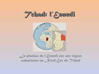 Tchad: l’EnnediTchad: l’Ennedi
Le plateau de l’Ennedi est une région
saharienne au Nord-Est du Tchad
 