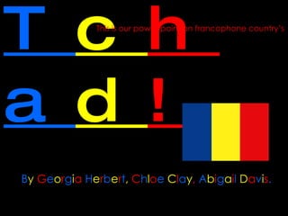 T c h a d ! B y   G e o r g i a   H e r b e r t ,   C h l o e   C l a y ,  A b i g a i l   D a v i s . This is our power point on francophone country’s 