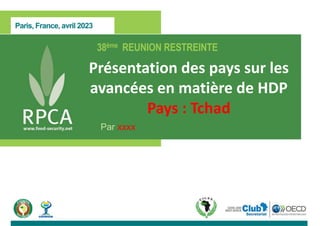 Paris, France, avril 2023
38ème REUNION RESTREINTE
Présentation des pays sur les
avancées en matière de HDP
Pays : Tchad
Par xxxx
 