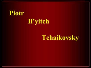 Piotr Il’yitch  Tchaikovsky 