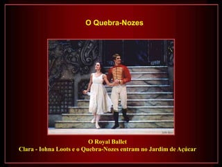 O Quebra-Nozes




                          O Royal Ballet
Clara - Iohna Loots e o Quebra-Nozes entram no Jardim de Açúcar
 