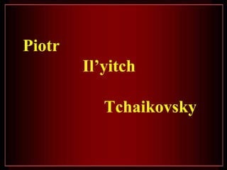 Piotr
        Il’yitch

           Tchaikovsky
 