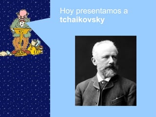 Hoy presentamos a
tchaikovsky
 