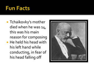  Tchaikovky’s mother
died when he was 14,
this was his main
reason for composing
 He held his head with
his left hand while
conducting, in fear of
his head falling off
 