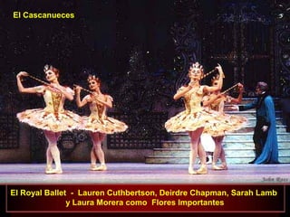 El Royal Ballet - Lauren Cuthbertson, Deirdre Chapman, Sarah Lamb
y Laura Morera como Flores Importantes
El Cascanueces
 