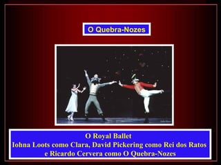 O Quebra-Nozes




                     O Royal Ballet
Iohna Loots como Clara, David Pickering como Rei dos Ratos
         e Ricardo Cervera como O Quebra-Nozes
 