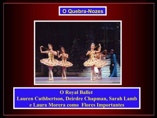 O Quebra-Nozes




                 O Royal Ballet
Lauren Cuthbertson, Deirdre Chapman, Sarah Lamb
     e Laura Morera como Flores Importantes
 