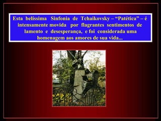Esta belíssima Sinfonia de Tchaikovsky – “Patética” – é
  intensamente movida por flagrantes sentimentos de
     lamento e desesperança, e foi considerada uma
          homenagem aos amores de sua vida...
 