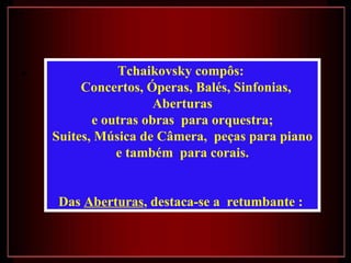 •              Tchaikovsky compôs:
         Concertos, Óperas, Balés, Sinfonias,
                      Aberturas
           e outras obras para orquestra;
    Suites, Música de Câmera, peças para piano
               e também para corais.


     Das Aberturas, destaca-se a retumbante :
 