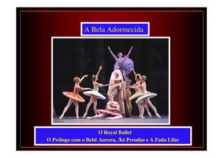 A Bela Adormecida




                     O Royal Ballet
O Prólogo com o Bebê Aurora, As Prendas e A Fada Lilac
 