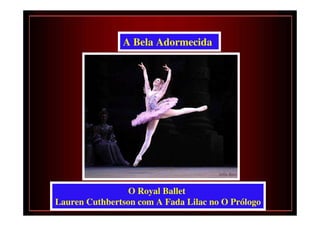 A Bela Adormecida




                 O Royal Ballet
Lauren Cuthbertson com A Fada Lilac no O Prólogo
 