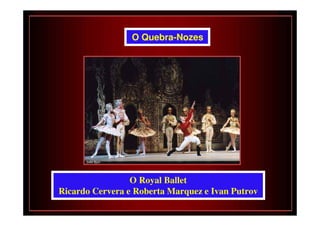 O Quebra-Nozes




                 O Royal Ballet
Ricardo Cervera e Roberta Marquez e Ivan Putrov
 