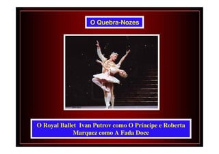 O Quebra-Nozes




O Royal Ballet Ivan Putrov como O Príncipe e Roberta
             Marquez como A Fada Doce
 