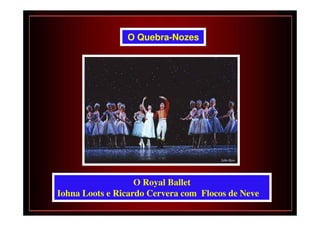 O Quebra-Nozes




                   O Royal Ballet
Iohna Loots e Ricardo Cervera com Flocos de Neve
 