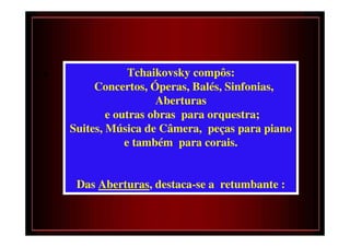 •                Tchaikovsky compôs:
         Concertos, Óperas, Balés, Sinfonias,
                      Aberturas
            e outras obras para orquestra;
    Suites, Música de Câmera, peças para piano
                e também para corais.


     Das Aberturas, destaca-se a retumbante :
 