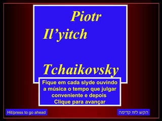 Piotr Il’yitch  Tchaikovsky Fique em cada slyde ouvindo a música o tempo que julgar conveniente e depois  Clique para avançar הקש לזוז קדימה Hit/press to go ahead 