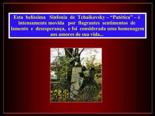 Esta  belíssima  Sinfonia  de  Tchaikovsky – “Patética” –   é  intensamente movida  por  flagrantes  sentimentos  de  lamento  e  desesperança,  e foi  considerada uma homenagem aos amores de sua vida...  
