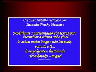 Um ótimo trabalho realizado por  Alexander Neusky Monastry Modifiquei a apresentação dos textos para incentivar a leitura até o final.  Se achou muito longo e não leu tudo,  volta lá e lê... É empolgante a história de Tchaikovsky – miguel [email_address] 