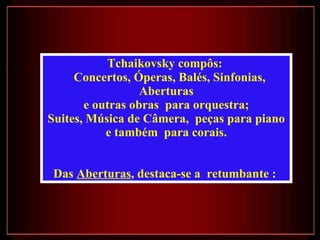 Tchaikovsky compôs:  Concertos, Óperas, Balés, Sinfonias, Aberturas e outras obras  para orquestra;  Suites, Música de Câmera,  peças para piano e também  para corais. Das  Aberturas , destaca-se a  retumbante :  