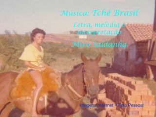 Música:  Tchê Brasil Letra, melodia e interpretação Miro Saldanha Imagens: Internet + Foto Pessoal 