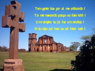 Tem gente boa por aí me criticando ! Tá me marcando porque eu falo tchê ! Um simples tu já faz um rebuliço ! Não seja por isso, eu sei falar você ! 