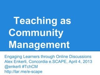 Teaching as
Community
Management
Engaging Learners through Online Discussions
Alex Enkerli, Concordia e.SCAPE, April 4, 2013
@enkerli #TchCM
http://lar.me/e-scape
 