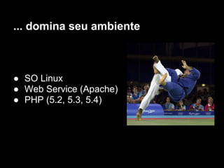 ... domina seu ambiente



● SO Linux
● Web Service (Apache)
● PHP (5.2, 5.3, 5.4)
 