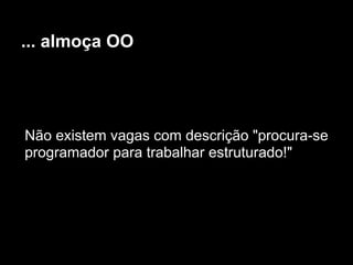 ... almoça OO




Não existem vagas com descrição "procura-se
programador para trabalhar estruturado!"
 