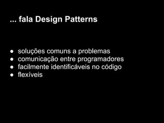 ... fala Design Patterns


●   soluções comuns a problemas
●   comunicação entre programadores
●   facilmente identificáveis no código
●   flexíveis
 