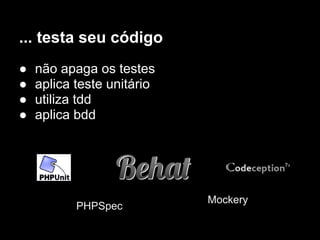 ... testa seu código
●   não apaga os testes
●   aplica teste unitário
●   utiliza tdd
●   aplica bdd




                            Mockery
           PHPSpec
 