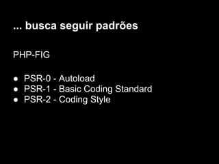 ... busca seguir padrões

PHP-FIG

● PSR-0 - Autoload
● PSR-1 - Basic Coding Standard
● PSR-2 - Coding Style
 