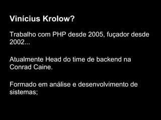 Vinícius Krolow?
Trabalho com PHP desde 2005, fuçador desde
2002...

Atualmente Head do time de backend na
Conrad Caine.

Formado em análise e desenvolvimento de
sistemas;
 