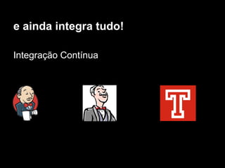 e ainda integra tudo!

Integração Contínua
 