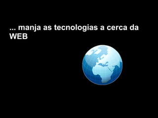 ... manja as tecnologias a cerca da
WEB
 