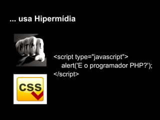 ... usa Hipermídia



           <script type="javascript">
              alert('E o programador PHP?');
           </script>
 
