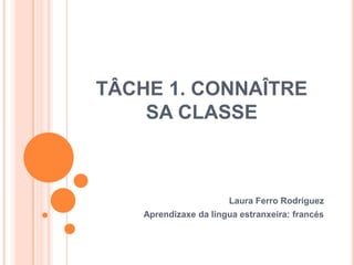 TÂCHE 1. CONNAÎTRE
SA CLASSE
Laura Ferro Rodríguez
Aprendizaxe da lingua estranxeira: francés
 