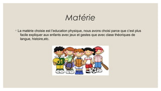 Matérie
◦ La matérie choisie est l’education physique, nous avons choisi parce que c’est plus
facile expliquer aux enfants...