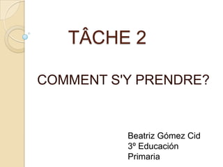 TÂCHE 2
COMMENT S'Y PRENDRE?

Beatriz Gómez Cid
3º Educación
Primaria

 